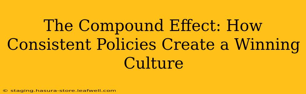 The Compound Effect: How Consistent Policies Create a Winning Culture