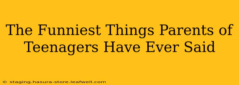 The Funniest Things Parents of Teenagers Have Ever Said