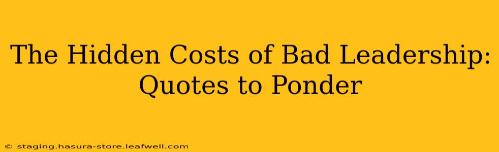 The Hidden Costs of Bad Leadership: Quotes to Ponder