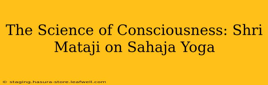 The Science of Consciousness: Shri Mataji on Sahaja Yoga