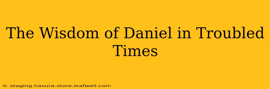 The Wisdom of Daniel in Troubled Times