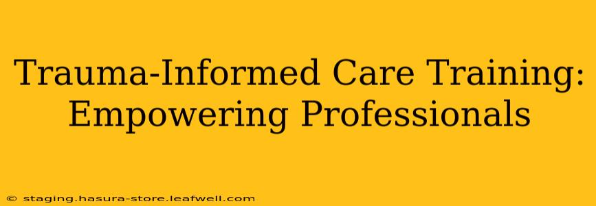 Trauma-Informed Care Training:  Empowering Professionals