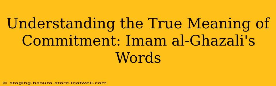 Understanding the True Meaning of Commitment: Imam al-Ghazali's Words