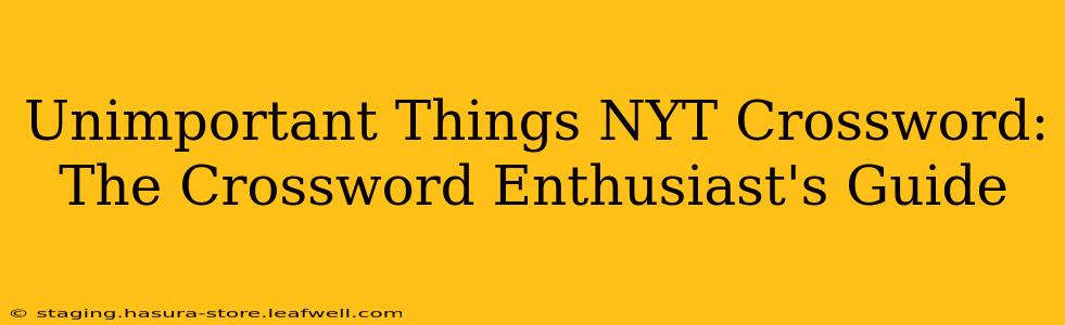 Unimportant Things NYT Crossword: The Crossword Enthusiast's Guide