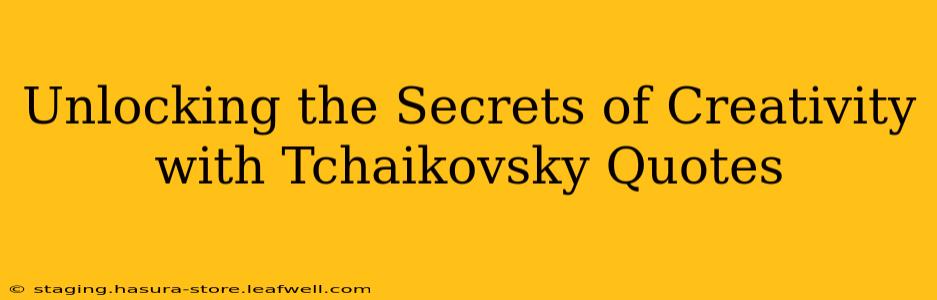 Unlocking the Secrets of Creativity with Tchaikovsky Quotes