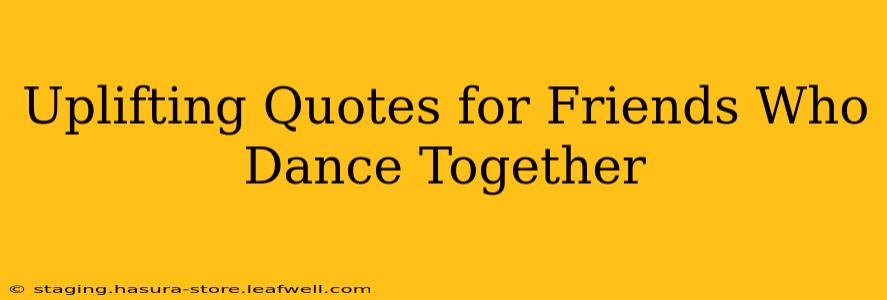Uplifting Quotes for Friends Who Dance Together