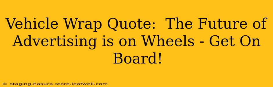Vehicle Wrap Quote:  The Future of Advertising is on Wheels - Get On Board!
