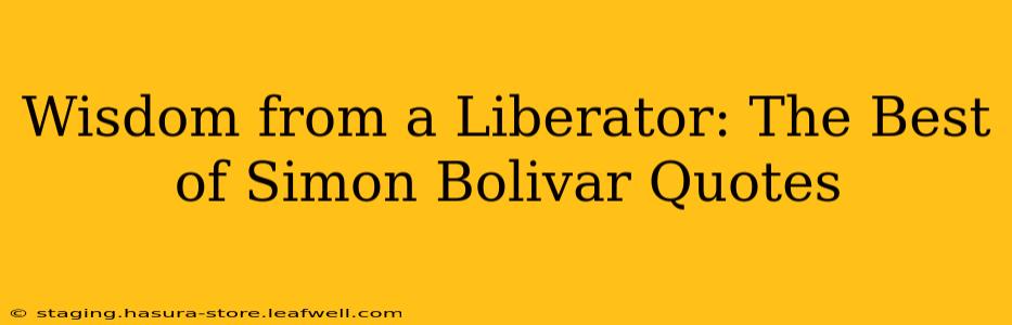 Wisdom from a Liberator: The Best of Simon Bolivar Quotes